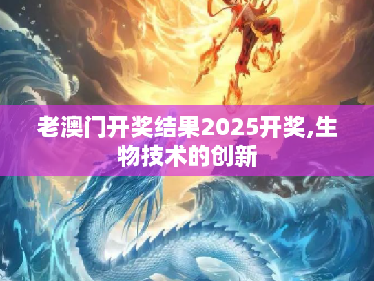 老澳门开奖结果2025开奖,生物技术的创新