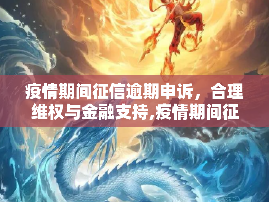 疫情期间征信逾期申诉，合理维权与金融支持,疫情期间征信逾期申诉