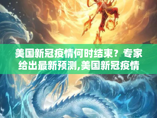 美国新冠疫情何时结束？专家给出最新预测,美国新冠疫情何时结束？专家给出最新预测