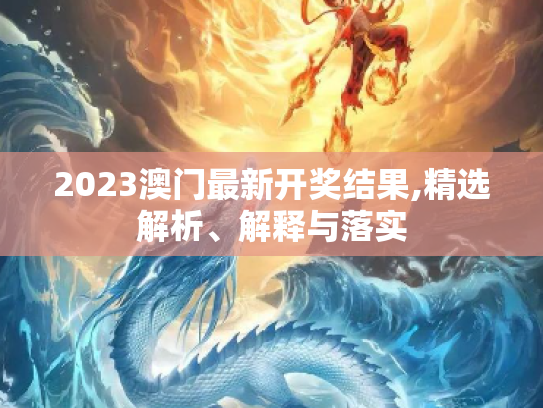 2023澳门最新开奖结果,精选解析、解释与落实