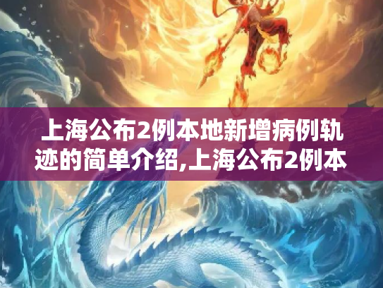 上海公布2例本地新增病例轨迹的简单介绍,上海公布2例本地新增病例轨迹的简单介绍