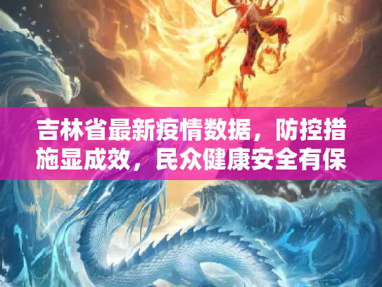 吉林省最新疫情数据，防控措施显成效，民众健康安全有保障,吉林省最新疫情数据