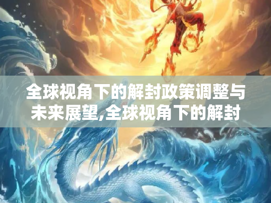 全球视角下的解封政策调整与未来展望,全球视角下的解封政策调整与未来展望
