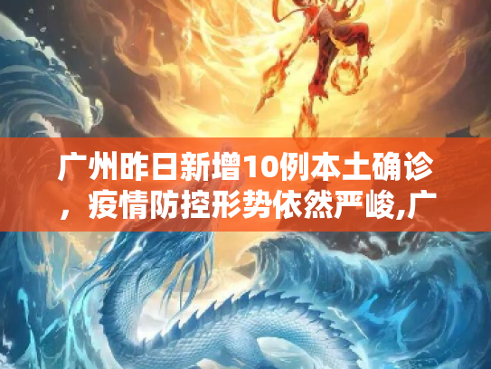 广州昨日新增10例本土确诊，疫情防控形势依然严峻,广州昨日新增10例本土确诊