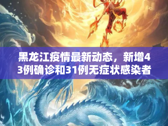 黑龙江疫情最新动态，新增43例确诊和31例无症状感染者,黑龙江新增43例确诊31例无症状