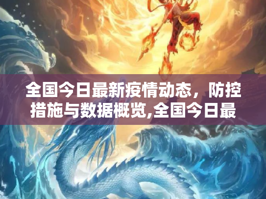 全国今日最新疫情动态，防控措施与数据概览,全国今日最新疫情