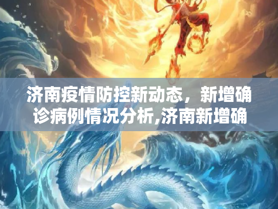 济南疫情防控新动态，新增确诊病例情况分析,济南新增确诊病例