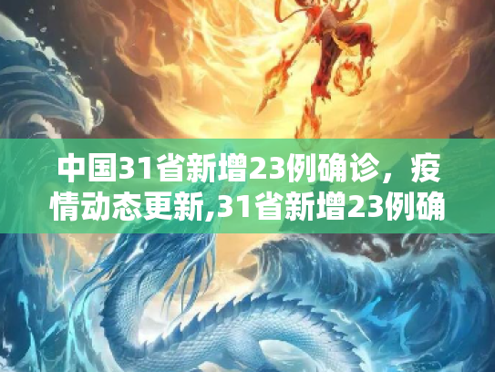 中国31省新增23例确诊，疫情动态更新,31省新增23例确诊