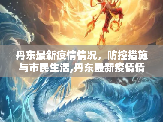 丹东最新疫情情况，防控措施与市民生活,丹东最新疫情情况