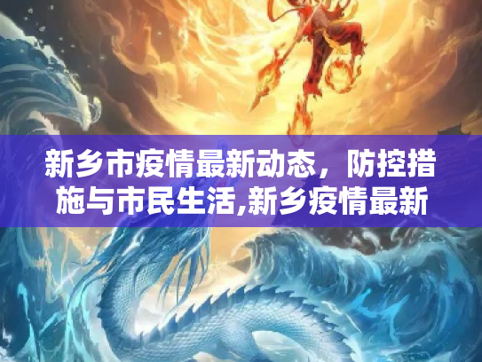 新乡市疫情最新动态，防控措施与市民生活,新乡疫情最新消息
