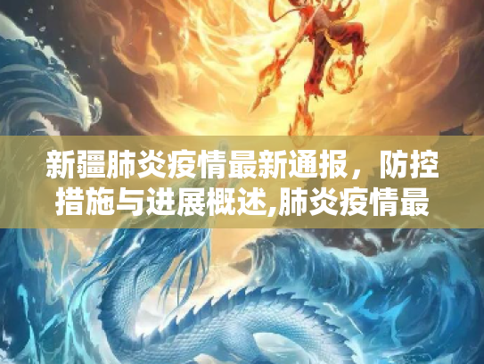 新疆肺炎疫情最新通报，防控措施与进展概述,肺炎疫情最新通报新疆