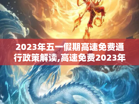 2023年五一假期高速免费通行政策解读,高速免费2023年时间五一