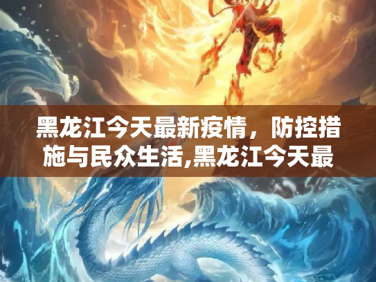 黑龙江今天最新疫情，防控措施与民众生活,黑龙江今天最新疫情