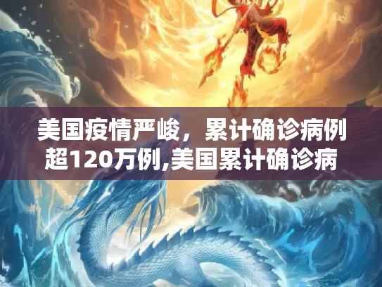 美国疫情严峻，累计确诊病例超120万例,美国累计确诊病例超120万例