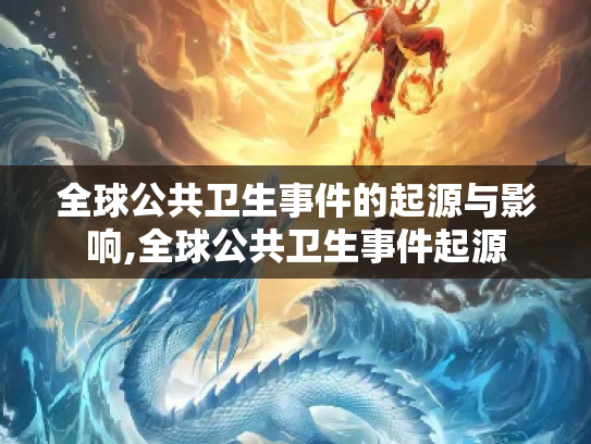 全球公共卫生事件的起源与影响,全球公共卫生事件起源