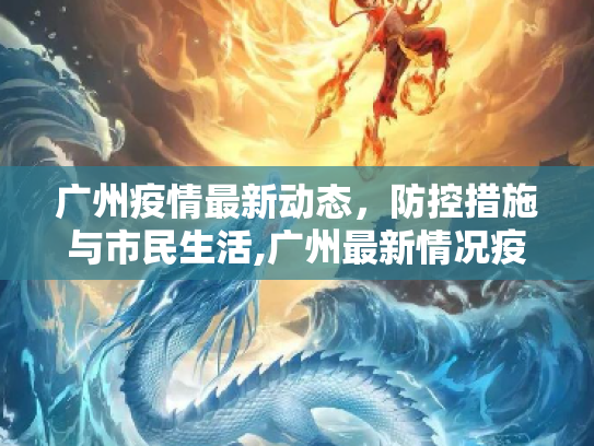 广州疫情最新动态，防控措施与市民生活,广州最新情况疫情