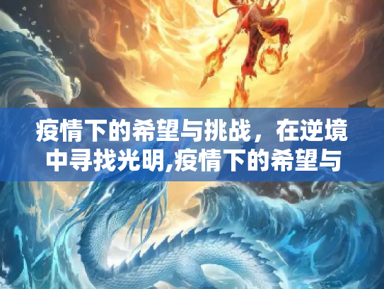 疫情下的希望与挑战，在逆境中寻找光明,疫情下的希望与挑战