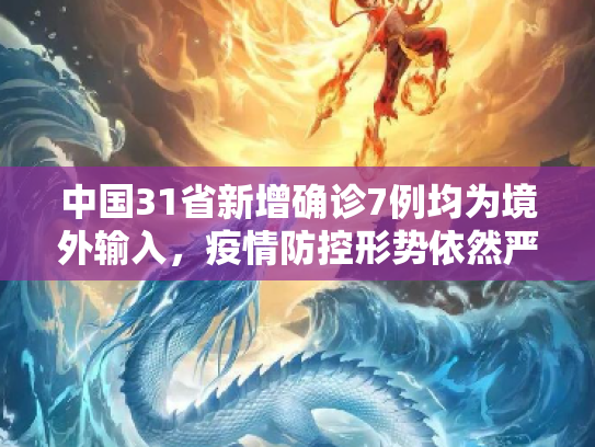 中国31省新增确诊7例均为境外输入，疫情防控形势依然严峻,31省新增确诊7例 均为境外输入