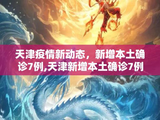 天津疫情新动态，新增本土确诊7例,天津新增本土确诊7例