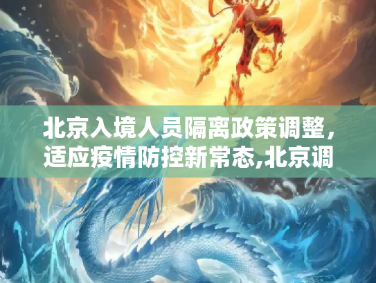 北京入境人员隔离政策调整，适应疫情防控新常态,北京调整入境人员隔离期