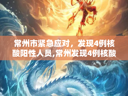 常州市紧急应对，发现4例核酸阳性人员,常州发现4例核酸阳性人员