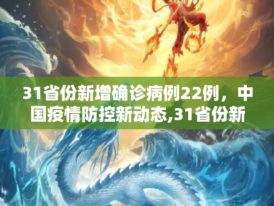 31省份新增确诊病例22例，中国疫情防控新动态,31省份新增确诊病例22例