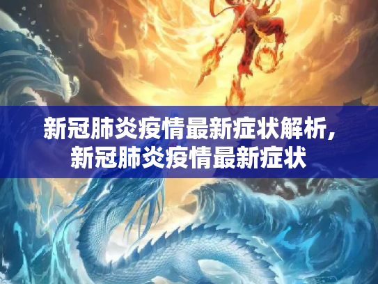 新冠肺炎疫情最新症状解析,新冠肺炎疫情最新症状