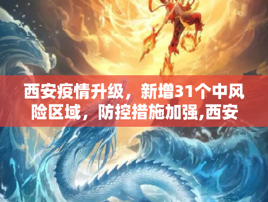 西安疫情升级，新增31个中风险区域，防控措施加强,西安新增31个中风险