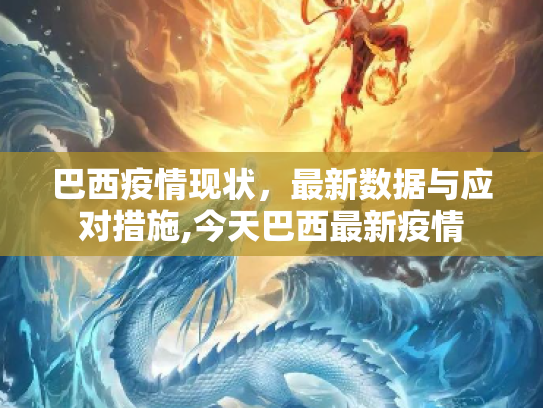 巴西疫情现状，最新数据与应对措施,今天巴西最新疫情