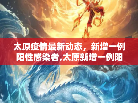 太原疫情最新动态，新增一例阳性感染者,太原新增一例阳性感染者