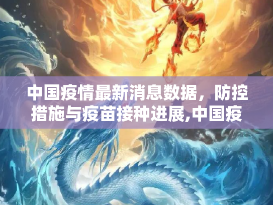 中国疫情最新消息数据，防控措施与疫苗接种进展,中国疫情最新消息数据
