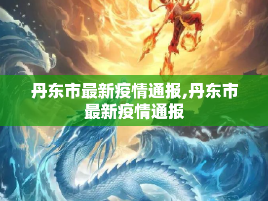 丹东市最新疫情通报,丹东市最新疫情通报