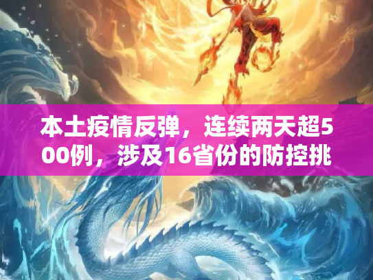 本土疫情反弹，连续两天超500例，涉及16省份的防控挑战,本土感染连续两天超500例涉16省份