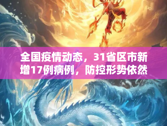 全国疫情动态，31省区市新增17例病例，防控形势依然严峻,31省区市增17例病例