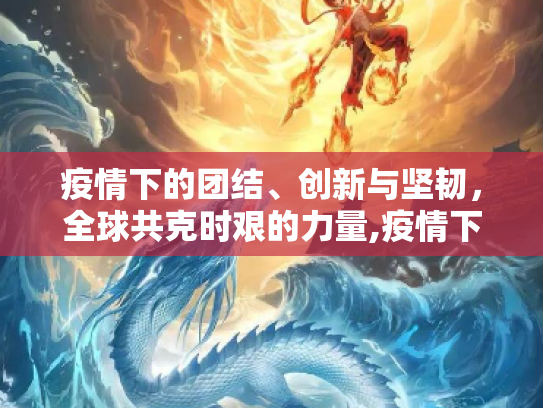 疫情下的团结、创新与坚韧，全球共克时艰的力量,疫情下的团结、创新与坚韧