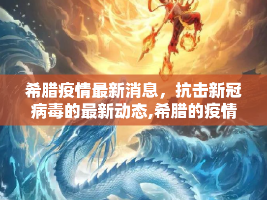 希腊疫情最新消息，抗击新冠病毒的最新动态,希腊的疫情最新消息