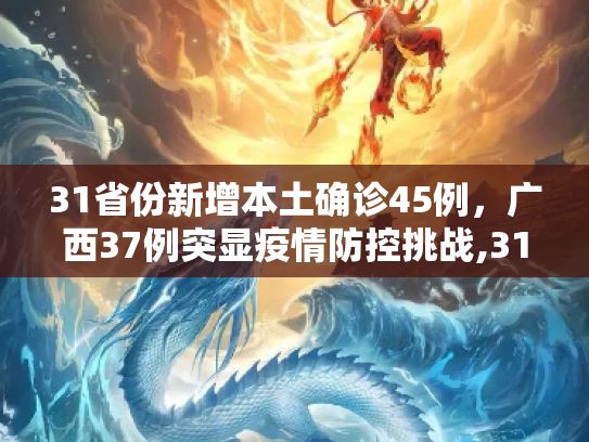 31省份新增本土确诊45例，广西37例突显疫情防控挑战,31省份新增本土确诊45例广西37例