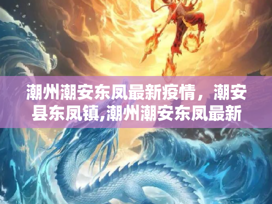 潮州潮安东凤最新疫情，潮安县东凤镇,潮州潮安东凤最新疫情:潮安县东凤镇