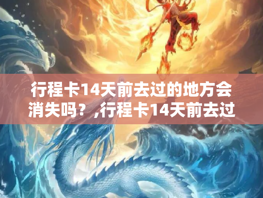 行程卡14天前去过的地方会消失吗？,行程卡14天前去过的地方会消失吗