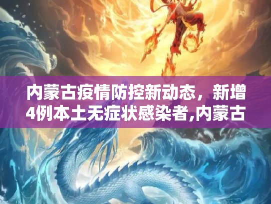 内蒙古疫情防控新动态，新增4例本土无症状感染者,内蒙古新增4例本土无症状
