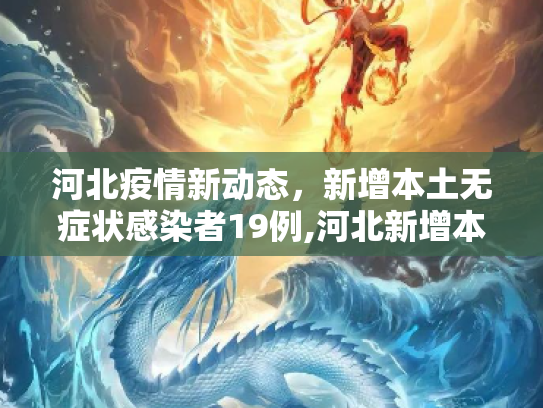 河北疫情新动态，新增本土无症状感染者19例,河北新增本土无症状19例