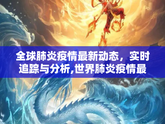 全球肺炎疫情最新动态，实时追踪与分析,世界肺炎疫情最新通报:世界肺炎疫情实时动态最新
