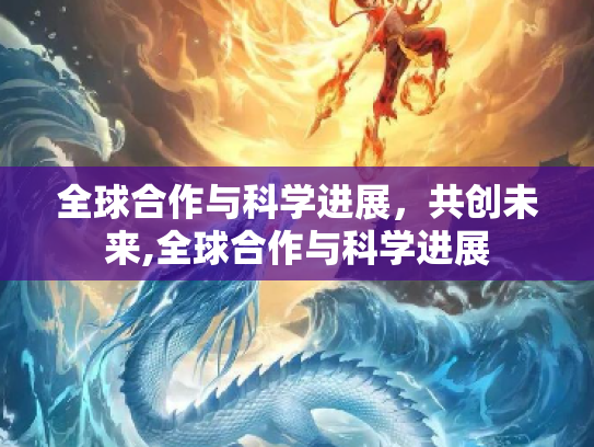 全球合作与科学进展，共创未来,全球合作与科学进展