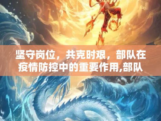 坚守岗位，共克时艰，部队在疫情防控中的重要作用,部队疫情防控