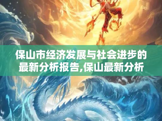 保山市经济发展与社会进步的最新分析报告,保山最新分析报告